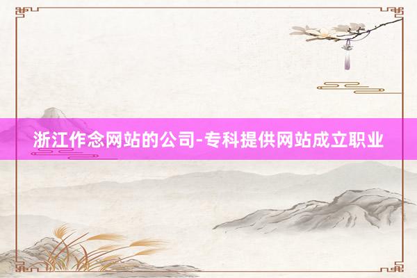 浙江作念网站的公司-专科提供网站成立职业