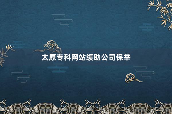 太原专科网站缓助公司保举