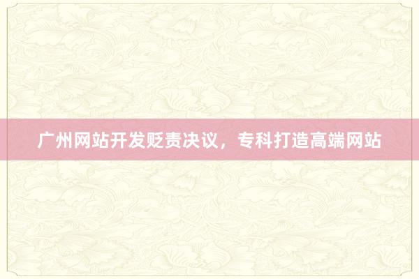 广州网站开发贬责决议，专科打造高端网站