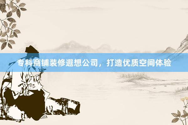 专科商铺装修遐想公司，打造优质空间体验