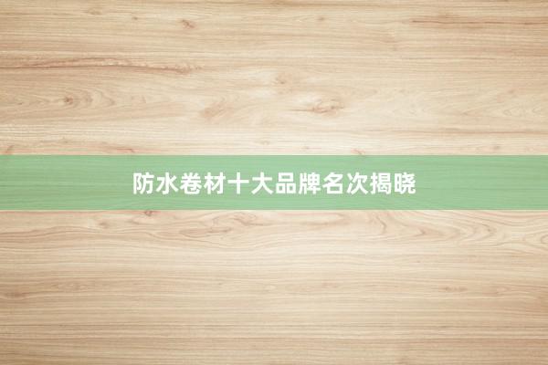 防水卷材十大品牌名次揭晓
