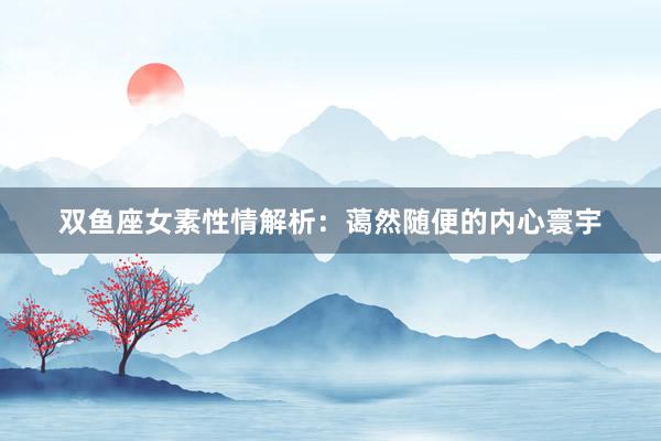 双鱼座女素性情解析：蔼然随便的内心寰宇