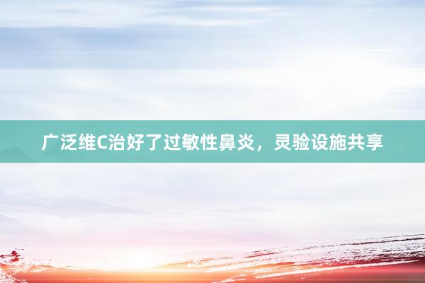 广泛维C治好了过敏性鼻炎，灵验设施共享