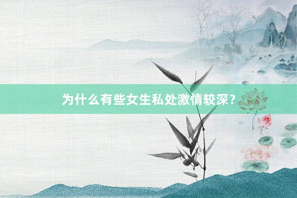 为什么有些女生私处激情较深？