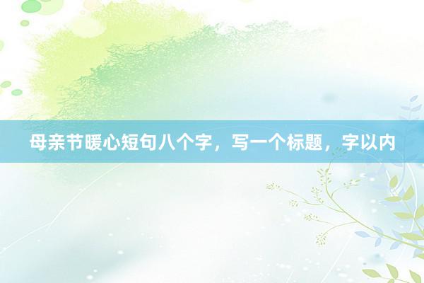母亲节暖心短句八个字，写一个标题，字以内
