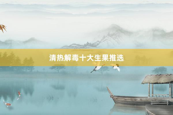 清热解毒十大生果推选