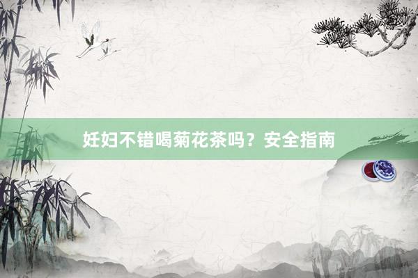 妊妇不错喝菊花茶吗？安全指南