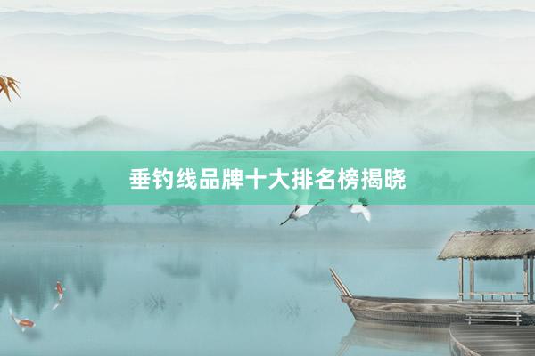 垂钓线品牌十大排名榜揭晓