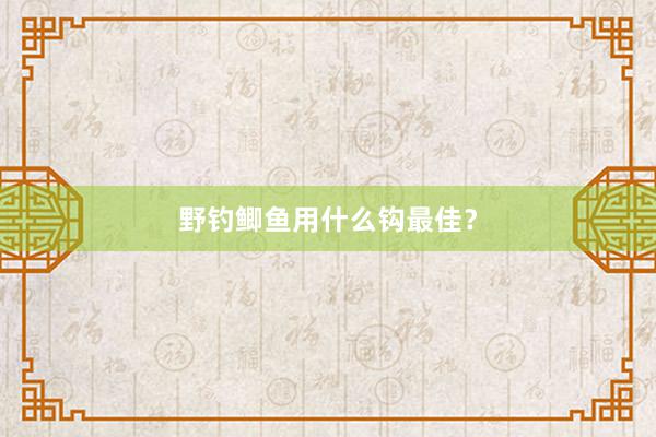 野钓鲫鱼用什么钩最佳？
