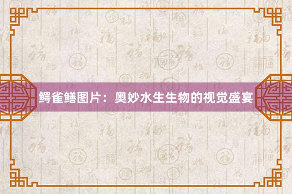 鳄雀鳝图片：奥妙水生生物的视觉盛宴