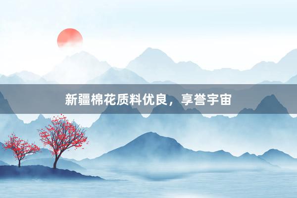 新疆棉花质料优良，享誉宇宙