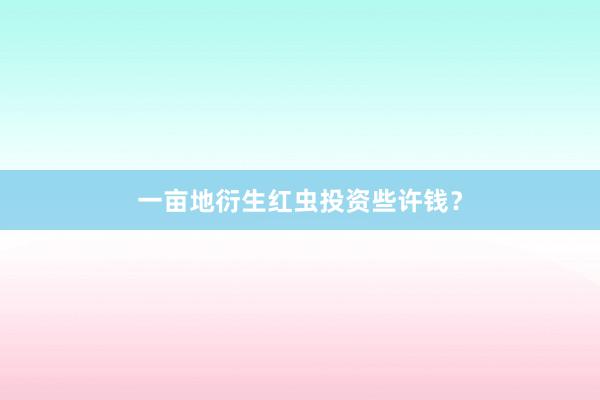 一亩地衍生红虫投资些许钱？
