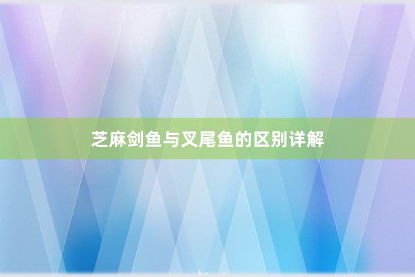 芝麻剑鱼与叉尾鱼的区别详解
